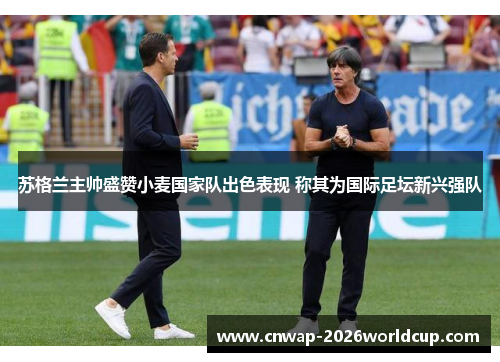 苏格兰主帅盛赞小麦国家队出色表现 称其为国际足坛新兴强队 苏格兰主帅盛赞小麦国家队出色表现 称其为国际足坛新兴强队