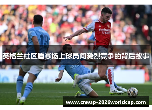 英格兰社区盾赛场上球员间激烈竞争的背后故事 英格兰社区盾赛场上球员间激烈竞争的背后故事