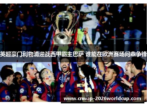 英超豪门利物浦迎战西甲霸主巴萨 谁能在欧洲赛场问鼎争锋 英超豪门利物浦迎战西甲霸主巴萨 谁能在欧洲赛场问鼎争锋