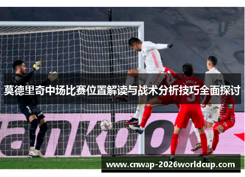 莫德里奇中场比赛位置解读与战术分析技巧全面探讨 莫德里奇中场比赛位置解读与战术分析技巧全面探讨