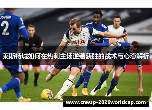 莱斯特城如何在热刺主场逆袭获胜的战术与心态解析 莱斯特城如何在热刺主场逆袭获胜的战术与心态解析