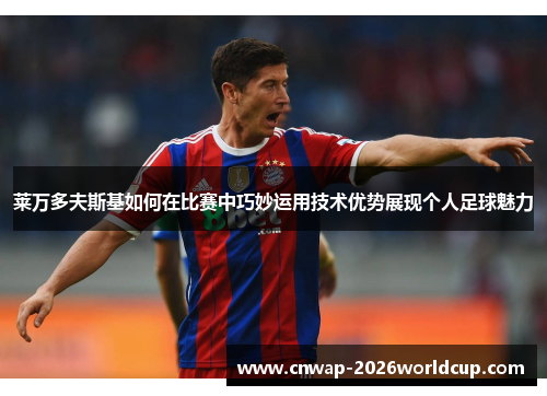 莱万多夫斯基如何在比赛中巧妙运用技术优势展现个人足球魅力 莱万多夫斯基如何在比赛中巧妙运用技术优势展现个人足球魅力