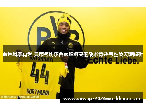 蓝色风暴再起 曼市与切尔西巅峰对决的战术博弈与胜负关键解析 蓝色风暴再起 曼市与切尔西巅峰对决的战术博弈与胜负关键解析