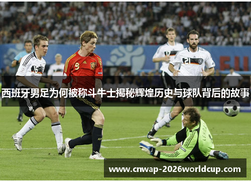 西班牙男足为何被称斗牛士揭秘辉煌历史与球队背后的故事 西班牙男足为何被称斗牛士揭秘辉煌历史与球队背后的故事
