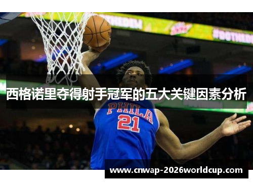 西格诺里夺得射手冠军的五大关键因素分析 西格诺里夺得射手冠军的五大关键因素分析