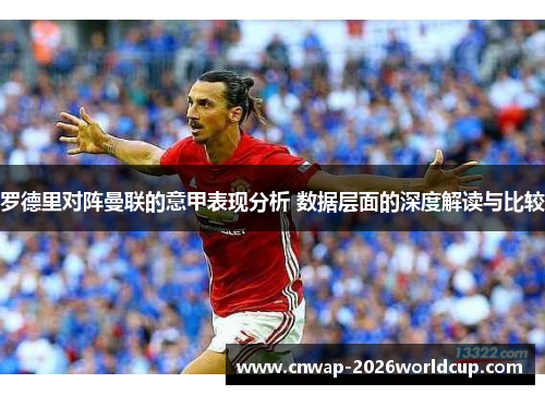 罗德里对阵曼联的意甲表现分析 数据层面的深度解读与比较 罗德里对阵曼联的意甲表现分析 数据层面的深度解读与比较
