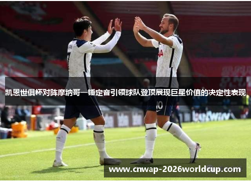 凯恩世俱杯对阵摩纳哥一锤定音引领球队登顶展现巨星价值的决定性表现 凯恩世俱杯对阵摩纳哥一锤定音引领球队登顶展现巨星价值的决定性表现