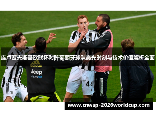 库卢塞夫斯基欧联杯对阵葡萄牙球队高光时刻与技术价值解析全面 库卢塞夫斯基欧联杯对阵葡萄牙球队高光时刻与技术价值解析全面