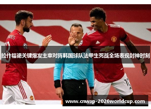 拉什福德关键爆发主宰对阵韩国球队法甲生死战全场表现封神时刻 拉什福德关键爆发主宰对阵韩国球队法甲生死战全场表现封神时刻