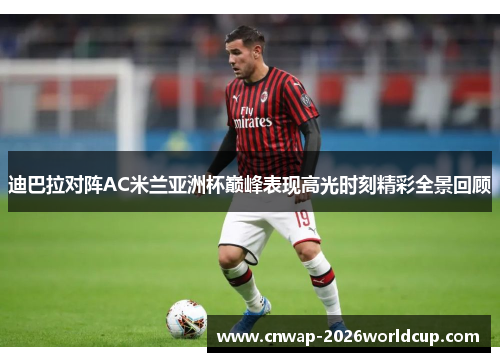 迪巴拉对阵AC米兰亚洲杯巅峰表现高光时刻精彩全景回顾