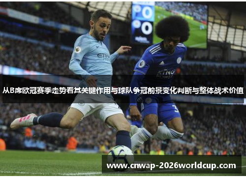 从B席欧冠赛季走势看其关键作用与球队争冠前景变化判断与整体战术价值 从B席欧冠赛季走势看其关键作用与球队争冠前景变化判断与整体战术价值