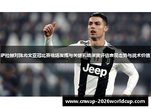 萨拉赫对阵尤文亚冠比赛临场发挥与关键影响深度评估表现走势与战术价值