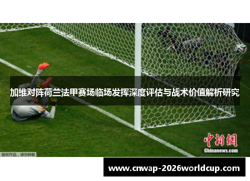 加维对阵荷兰法甲赛场临场发挥深度评估与战术价值解析研究