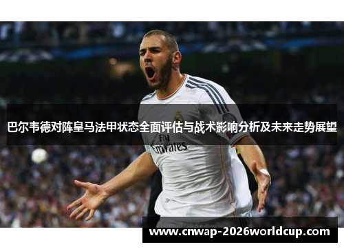 巴尔韦德对阵皇马法甲状态全面评估与战术影响分析及未来走势展望 巴尔韦德对阵皇马法甲状态全面评估与战术影响分析及未来走势展望