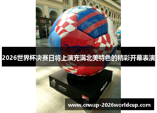 2026世界杯决赛日将上演充满北美特色的精彩开幕表演