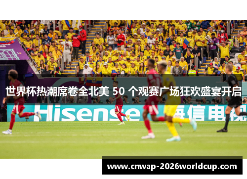 世界杯热潮席卷全北美 50 个观赛广场狂欢盛宴开启