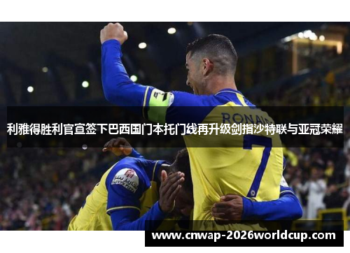 利雅得胜利官宣签下巴西国门本托门线再升级剑指沙特联与亚冠荣耀