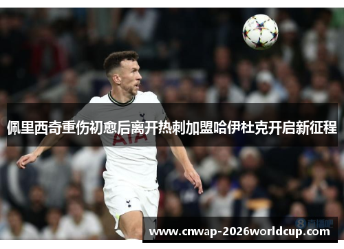 佩里西奇重伤初愈后离开热刺加盟哈伊杜克开启新征程