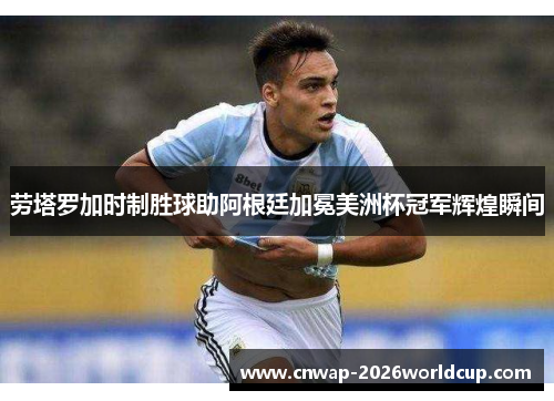 劳塔罗加时制胜球助阿根廷加冕美洲杯冠军辉煌瞬间 劳塔罗加时制胜球助阿根廷加冕美洲杯冠军辉煌瞬间