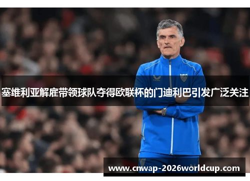 塞维利亚解雇带领球队夺得欧联杯的门迪利巴引发广泛关注