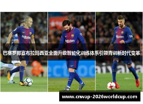 巴塞罗那宣布拉玛西亚全面升级智能化训练体系引领青训新时代变革