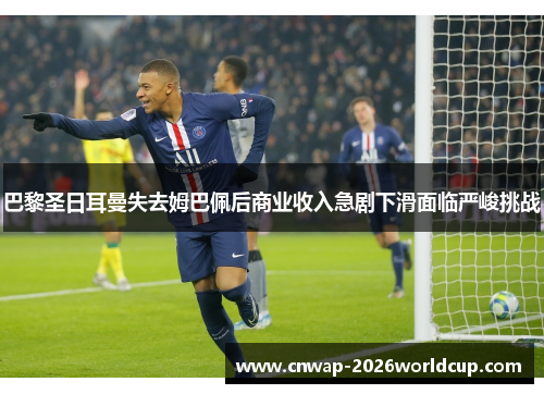 巴黎圣日耳曼失去姆巴佩后商业收入急剧下滑面临严峻挑战