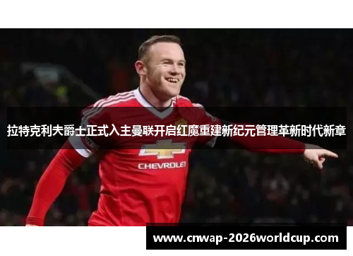 拉特克利夫爵士正式入主曼联开启红魔重建新纪元管理革新时代新章 拉特克利夫爵士正式入主曼联开启红魔重建新纪元管理革新时代新章