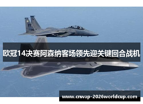 欧冠14决赛阿森纳客场领先迎关键回合战机