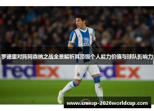 罗德里对阵阿森纳之战全景解析其顶级个人能力价值与球队影响力 罗德里对阵阿森纳之战全景解析其顶级个人能力价值与球队影响力