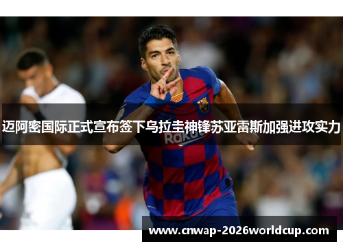 迈阿密国际正式宣布签下乌拉圭神锋苏亚雷斯加强进攻实力