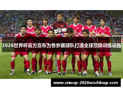 2026世界杯官方宣布为各参赛球队打造全球顶级训练设施