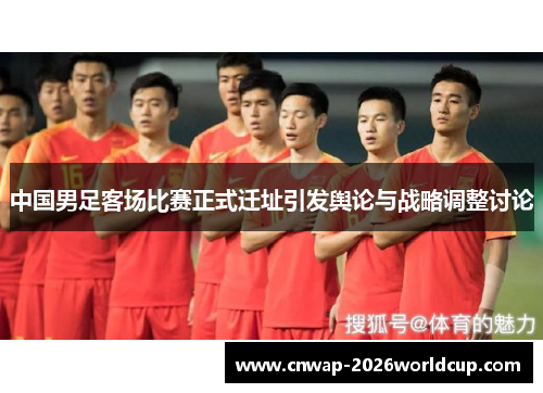 中国男足客场比赛正式迁址引发舆论与战略调整讨论 中国男足客场比赛正式迁址引发舆论与战略调整讨论