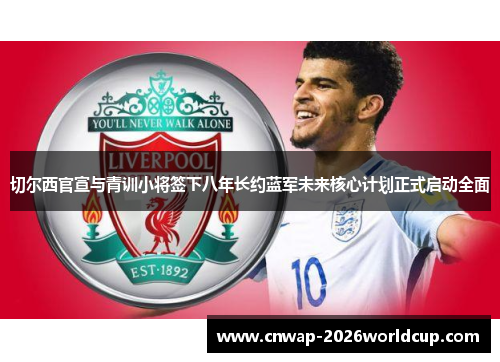 切尔西官宣与青训小将签下八年长约蓝军未来核心计划正式启动全面