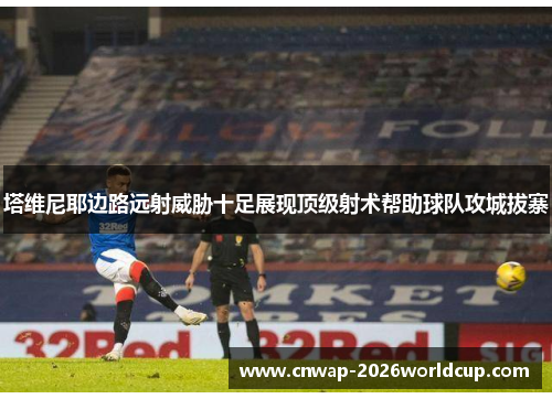 塔维尼耶边路远射威胁十足展现顶级射术帮助球队攻城拔寨