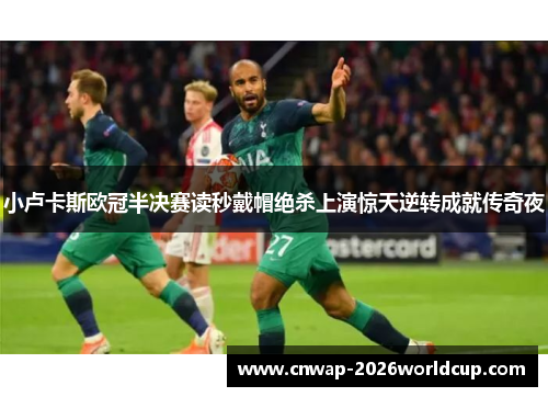 小卢卡斯欧冠半决赛读秒戴帽绝杀上演惊天逆转成就传奇夜