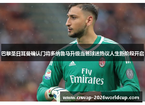 巴黎圣日耳曼确认门将多纳鲁马升级当爸球迷热议人生新阶段开启