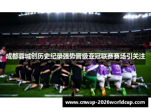 成都蓉城创历史纪录强势晋级亚冠联赛赛场引关注