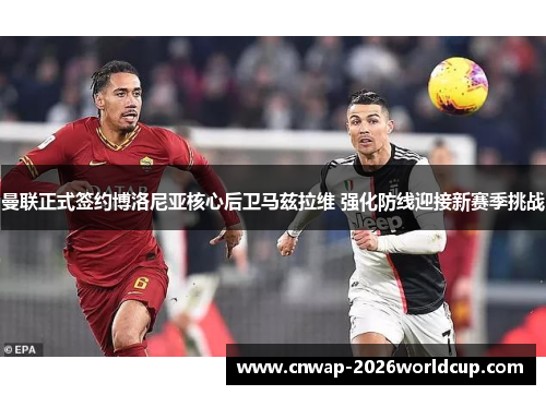 曼联正式签约博洛尼亚核心后卫马兹拉维 强化防线迎接新赛季挑战