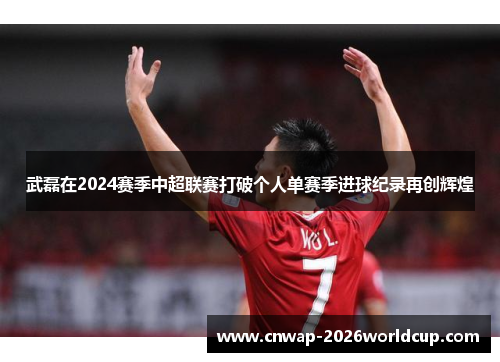 武磊在2024赛季中超联赛打破个人单赛季进球纪录再创辉煌