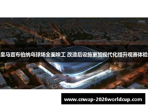 皇马宣布伯纳乌球场全面竣工 改造后设施更加现代化提升观赛体验