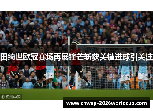 田绮世欧冠赛场再展锋芒斩获关键进球引关注