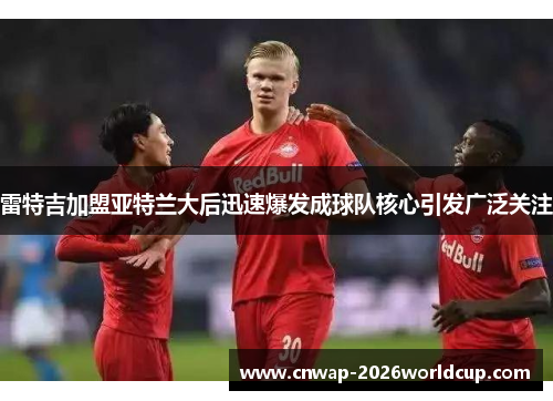 雷特吉加盟亚特兰大后迅速爆发成球队核心引发广泛关注