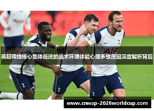 英超锋线核心集体低迷的战术环境体能心理多维原因深度解析背后 英超锋线核心集体低迷的战术环境体能心理多维原因深度解析背后