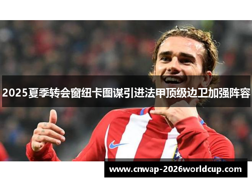 2025夏季转会窗纽卡图谋引进法甲顶级边卫加强阵容 2025夏季转会窗纽卡图谋引进法甲顶级边卫加强阵容