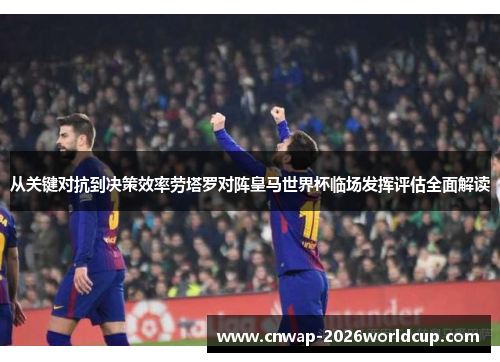 从关键对抗到决策效率劳塔罗对阵皇马世界杯临场发挥评估全面解读