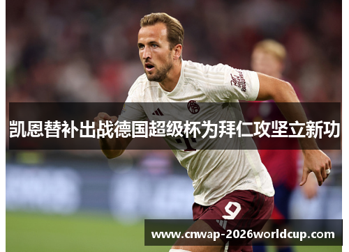 凯恩替补出战德国超级杯为拜仁攻坚立新功 凯恩替补出战德国超级杯为拜仁攻坚立新功