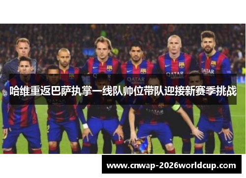 哈维重返巴萨执掌一线队帅位带队迎接新赛季挑战 哈维重返巴萨执掌一线队帅位带队迎接新赛季挑战