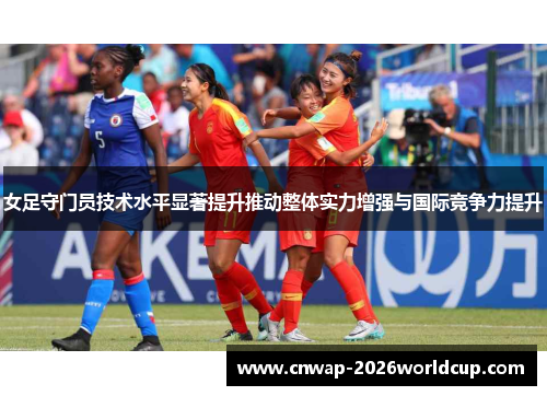女足守门员技术水平显著提升推动整体实力增强与国际竞争力提升
