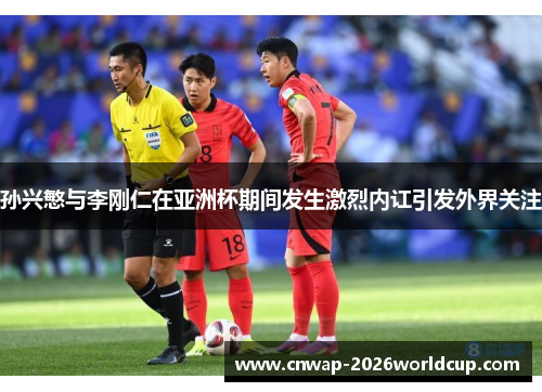 孙兴慜与李刚仁在亚洲杯期间发生激烈内讧引发外界关注