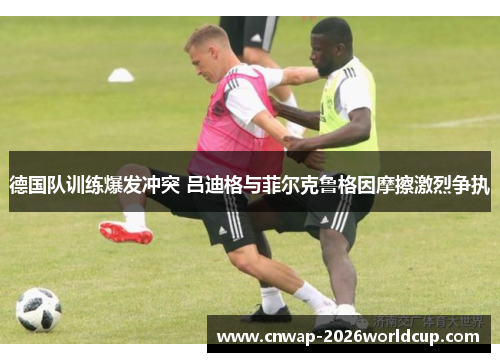 德国队训练爆发冲突 吕迪格与菲尔克鲁格因摩擦激烈争执